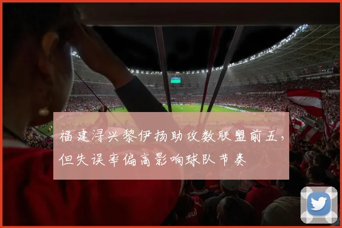福建浔兴黎伊扬助攻数联盟前五，但失误率偏高影响球队节奏