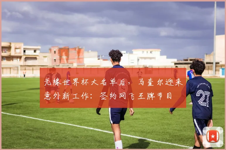 无缘世界杯大名单后，马奎尔迎来意外新工作：签约网飞王牌节目