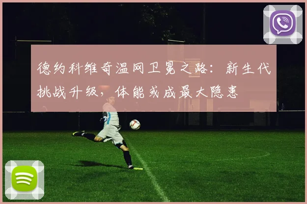 德约科维奇温网卫冕之路：新生代挑战升级，体能或成最大隐患