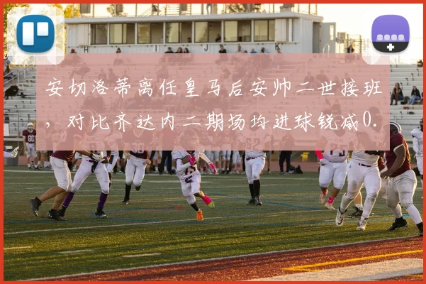 安切洛蒂离任皇马后安帅二世接班,对比齐达内二期场均进球锐减0.4个