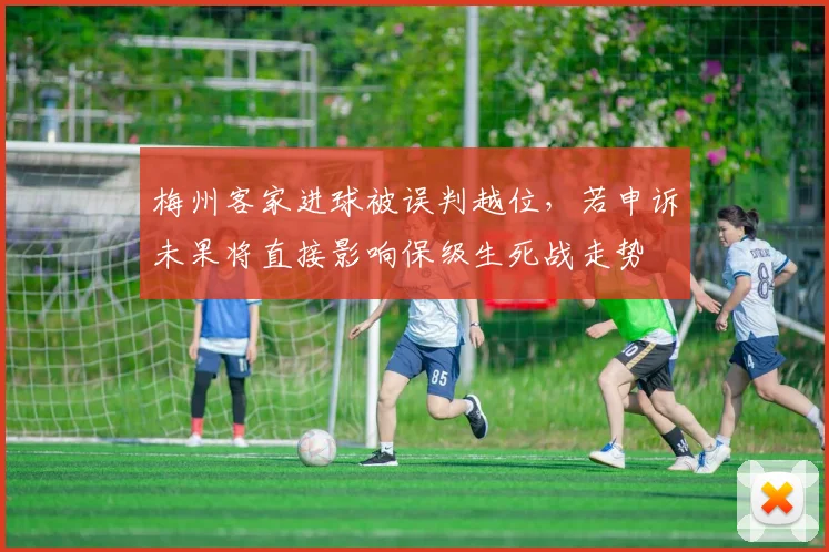 梅州客家进球被误判越位，若申诉未果将直接影响保级生死战走势