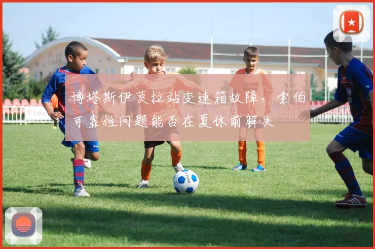 博塔斯伊莫拉站变速箱故障，索伯可靠性问题能否在夏休前解决